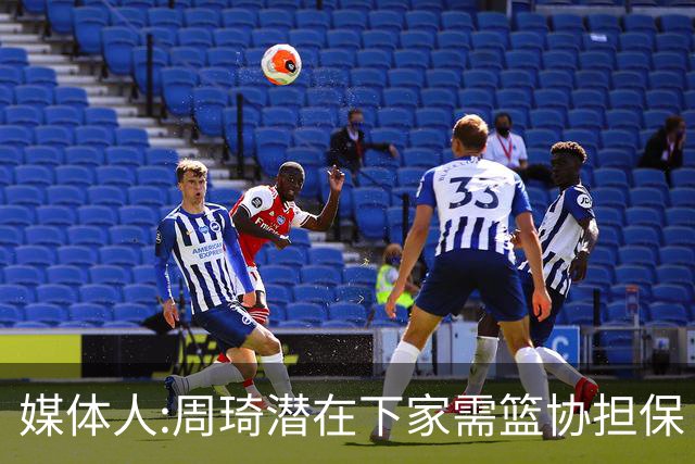 媒体人:周琦潜在下家需篮协担保 篮协不敢担保
