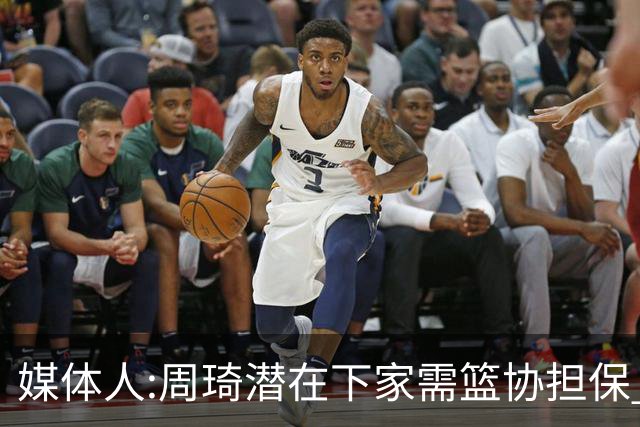 媒体人:周琦潜在下家需篮协担保 篮协不敢担保
